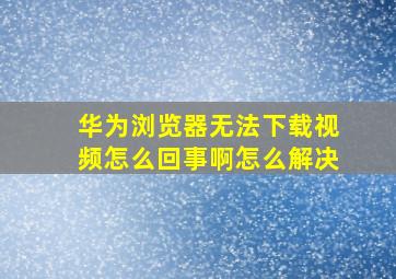 华为浏览器无法下载视频怎么回事啊怎么解决