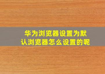 华为浏览器设置为默认浏览器怎么设置的呢