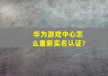 华为游戏中心怎么重新实名认证?