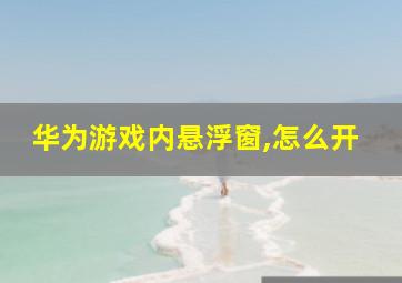 华为游戏内悬浮窗,怎么开