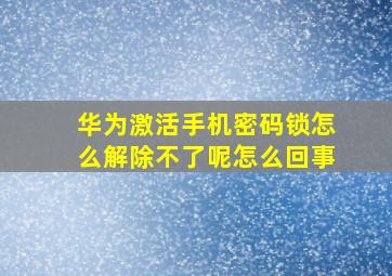 华为激活手机密码锁怎么解除不了呢怎么回事