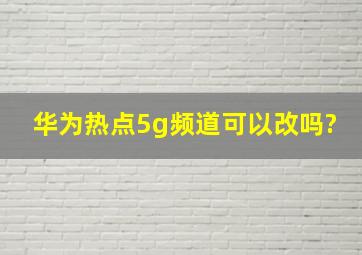 华为热点5g频道可以改吗?