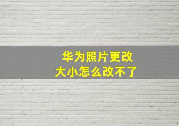 华为照片更改大小怎么改不了