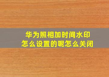 华为照相加时间水印怎么设置的呢怎么关闭