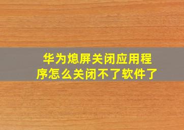 华为熄屏关闭应用程序怎么关闭不了软件了