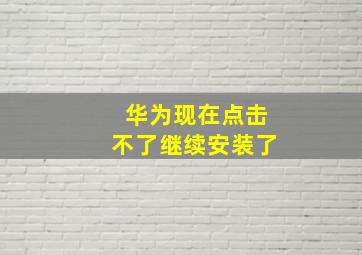 华为现在点击不了继续安装了