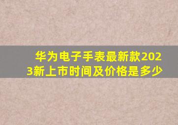 华为电子手表最新款2023新上市时间及价格是多少