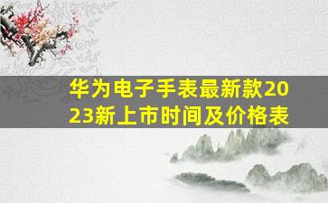 华为电子手表最新款2023新上市时间及价格表