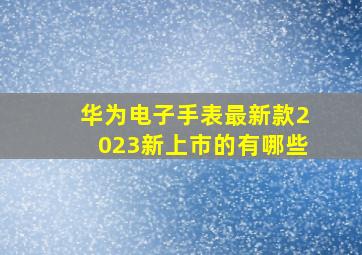 华为电子手表最新款2023新上市的有哪些