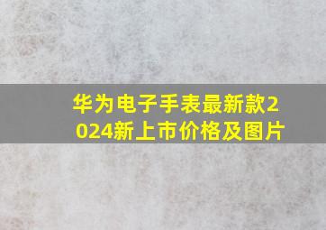 华为电子手表最新款2024新上市价格及图片