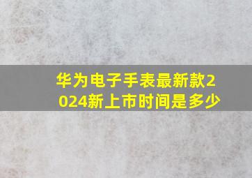 华为电子手表最新款2024新上市时间是多少