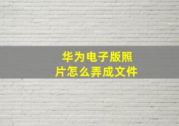 华为电子版照片怎么弄成文件