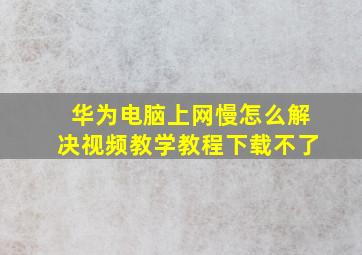 华为电脑上网慢怎么解决视频教学教程下载不了