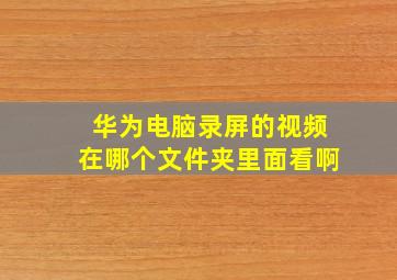 华为电脑录屏的视频在哪个文件夹里面看啊