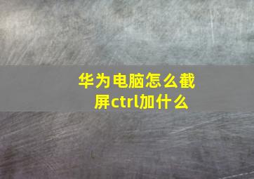 华为电脑怎么截屏ctrl加什么