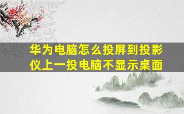 华为电脑怎么投屏到投影仪上一投电脑不显示桌面