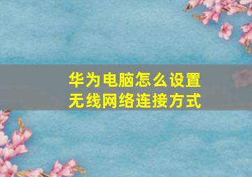 华为电脑怎么设置无线网络连接方式