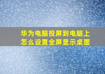 华为电脑投屏到电脑上怎么设置全屏显示桌面