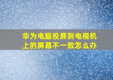 华为电脑投屏到电视机上的屏幕不一致怎么办