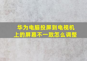 华为电脑投屏到电视机上的屏幕不一致怎么调整