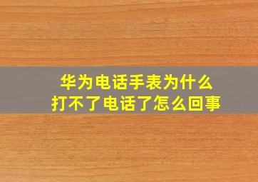 华为电话手表为什么打不了电话了怎么回事