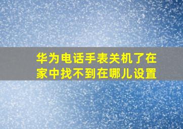 华为电话手表关机了在家中找不到在哪儿设置