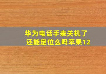 华为电话手表关机了还能定位么吗苹果12