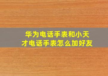 华为电话手表和小天才电话手表怎么加好友