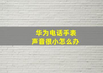 华为电话手表声音很小怎么办