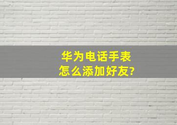 华为电话手表怎么添加好友?