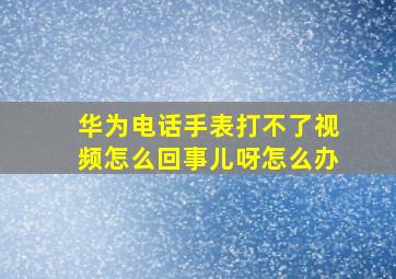 华为电话手表打不了视频怎么回事儿呀怎么办