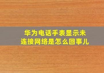 华为电话手表显示未连接网络是怎么回事儿