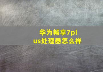 华为畅享7plus处理器怎么样