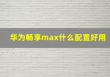 华为畅享max什么配置好用