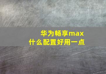 华为畅享max什么配置好用一点