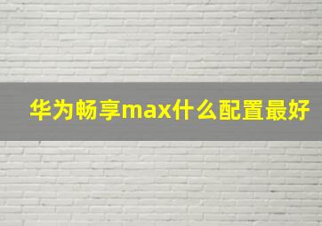 华为畅享max什么配置最好