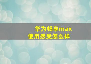 华为畅享max使用感受怎么样