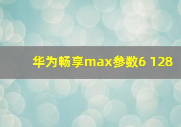 华为畅享max参数6+128