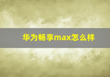 华为畅享max怎么样