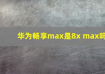 华为畅享max是8x max吗