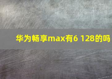 华为畅享max有6+128的吗