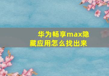 华为畅享max隐藏应用怎么找出来