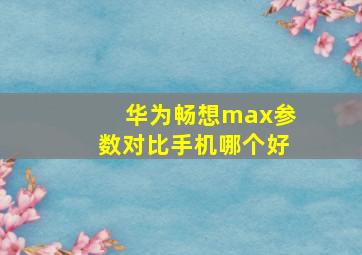 华为畅想max参数对比手机哪个好