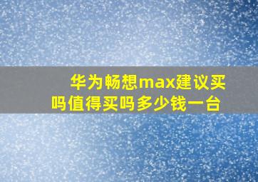 华为畅想max建议买吗值得买吗多少钱一台