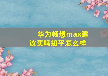 华为畅想max建议买吗知乎怎么样