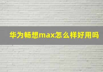 华为畅想max怎么样好用吗