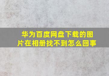 华为百度网盘下载的图片在相册找不到怎么回事