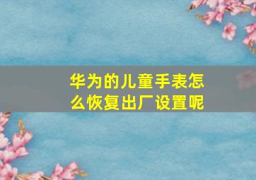 华为的儿童手表怎么恢复出厂设置呢