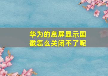 华为的息屏显示国徽怎么关闭不了呢