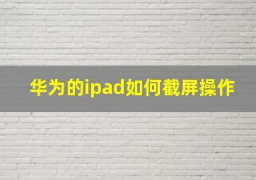 华为的ipad如何截屏操作